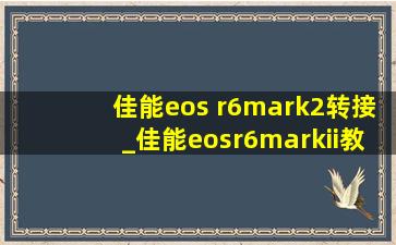 佳能eos r6mark2转接_佳能eosr6markii教程